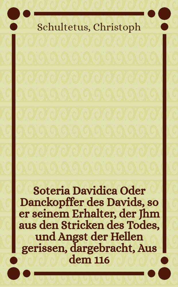 Soteria Davidica Oder Danckopffer des Davids, so er seinem Erhalter, der Jhm aus den Stricken des Todes, und Angst der Hellen gerissen, dargebracht, Aus dem 116. Psal. vom 5ten biβ auff den 15. Verstekel, Betrachtet in einer Christlichen Leichtpredigt. Welche bey der Ehrlichen und Volckreichen Sepultur Des ... H. M. Samuelis Fuchsii, Zwantzigjahrigen Pastoris der Kirchen zu S. Nicolai in Alten Stettin, da derselbige im 47. jahr seines Alters den 4. Septembris des 1644. Jahrs diese Welt gesegnet, und den 10. desselben in S. Jacobs Kirchen ... beygesetzt worden,