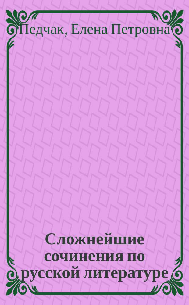 Сложнейшие сочинения по русской литературе : все темы : эффективная подготовка к сочинениям и экзаменам : для старшего школьного возраста