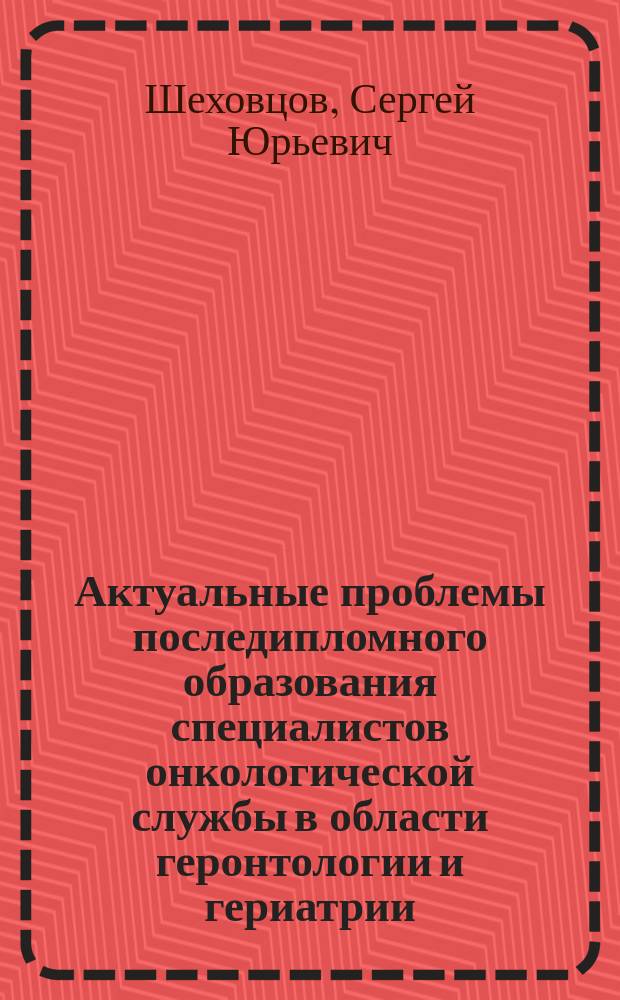 Актуальные проблемы последипломного образования специалистов онкологической службы в области геронтологии и гериатрии