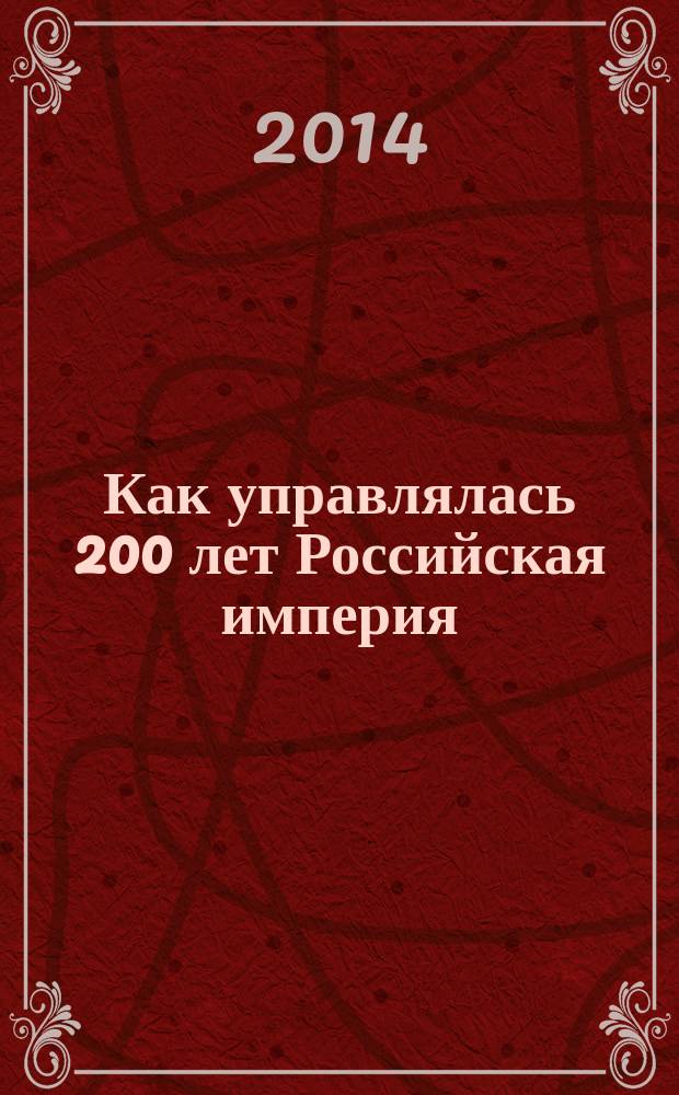 Как управлялась 200 лет Российская империя: от Петра I Романова до Готторпа Николая II : главы из "Истории государственного управления в России" : учебник для студентов высших учебных заведений