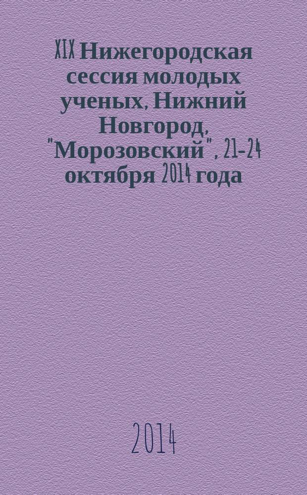 XIX Нижегородская сессия молодых ученых, [Нижний Новгород, "Морозовский", 21-24 октября 2014 года]. Гуманитарные науки : сессия посвящена 300-летию со дня основания Нижегородской губернии : доклады