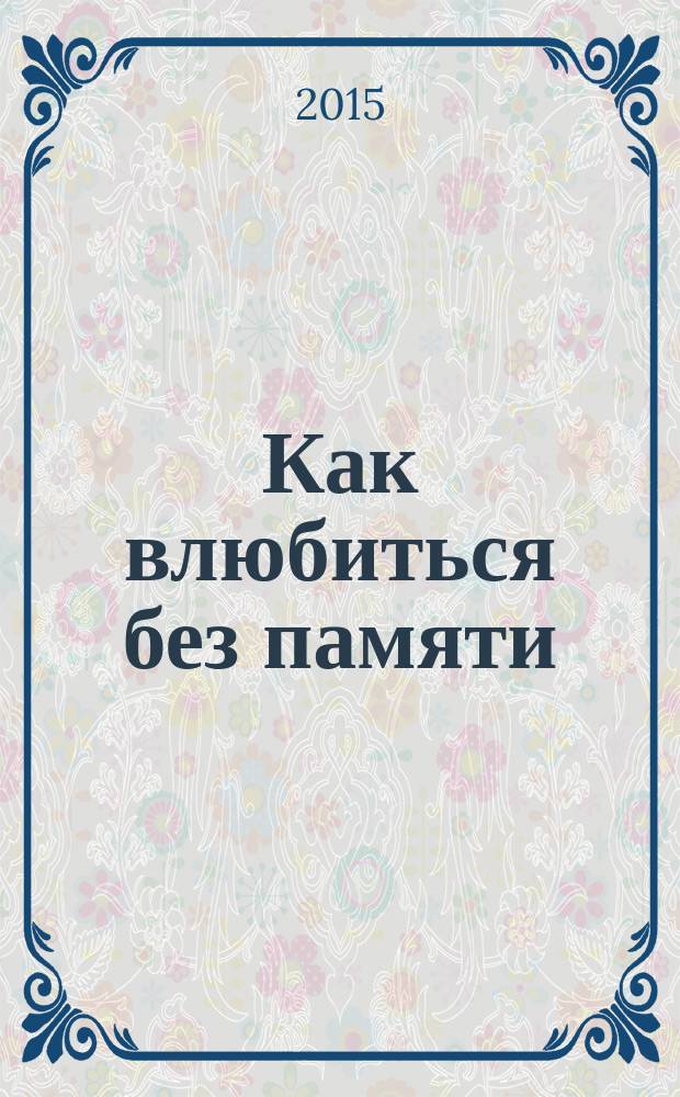 Как влюбиться без памяти : роман