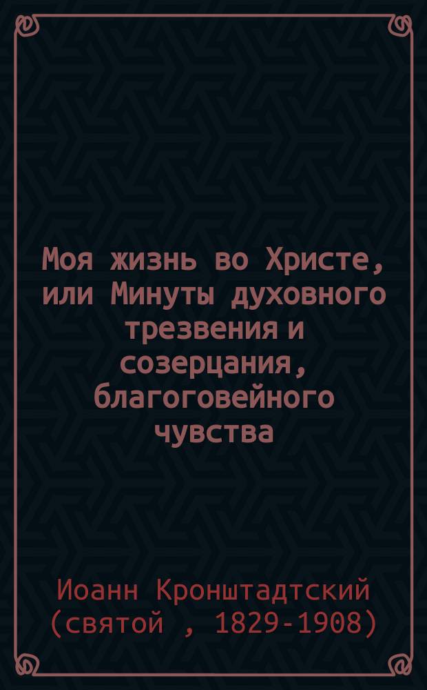 Моя жизнь во Христе, или Минуты духовного трезвения и созерцания, благоговейного чувства, душевного исправления и покоя в Боге