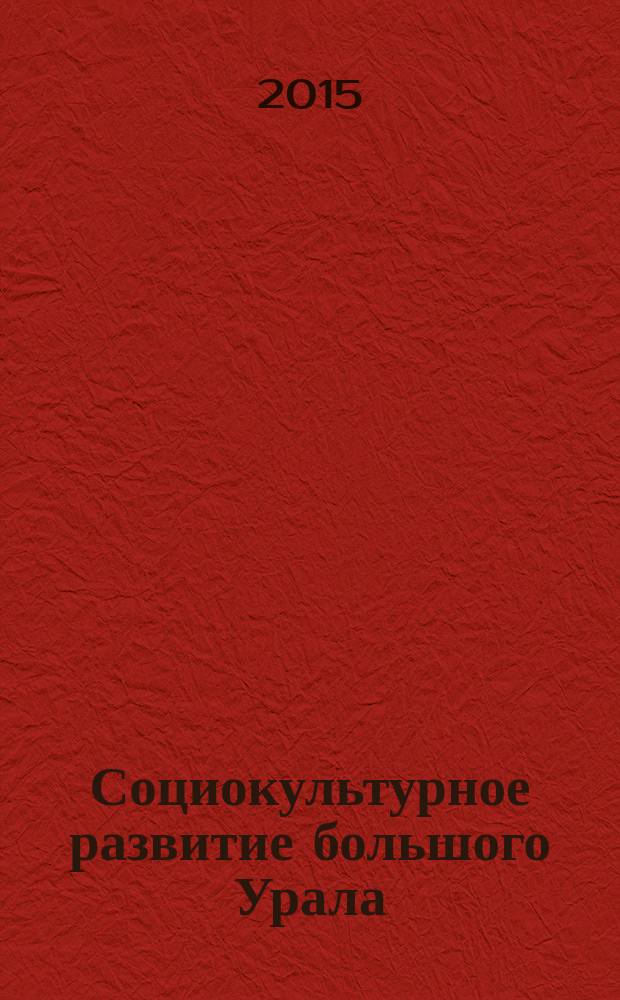Социокультурное развитие большого Урала: тренды, проблемы, перспективы : материалы юбилейной Всероссийской научно-практической конференции XX Уральские социологические чтения, Екатеринбург, 27-28 февраля 2015 г