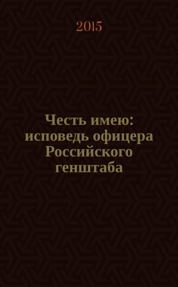 Честь имею : исповедь офицера Российского генштаба : роман