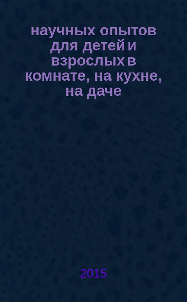 100 научных опытов для детей и взрослых в комнате, на кухне, на даче : пособие для развивающего обучения : для младшего школьного возраста