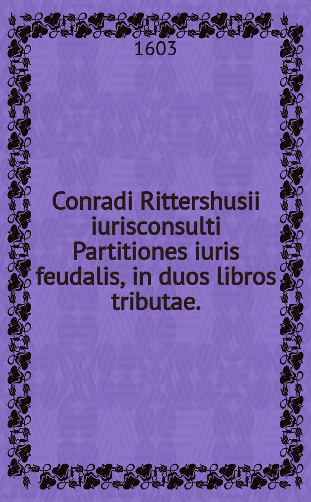 Conradi Rittershusii iurisconsulti Partitiones iuris feudalis, in duos libros tributae.; Praefixa est eiusdem Oratio de imp. Frider. I. / Cum Praefatione Cl. V. D. Huberti Giphanii ... . Subiecto rerum et verborum Indice copiosissimo