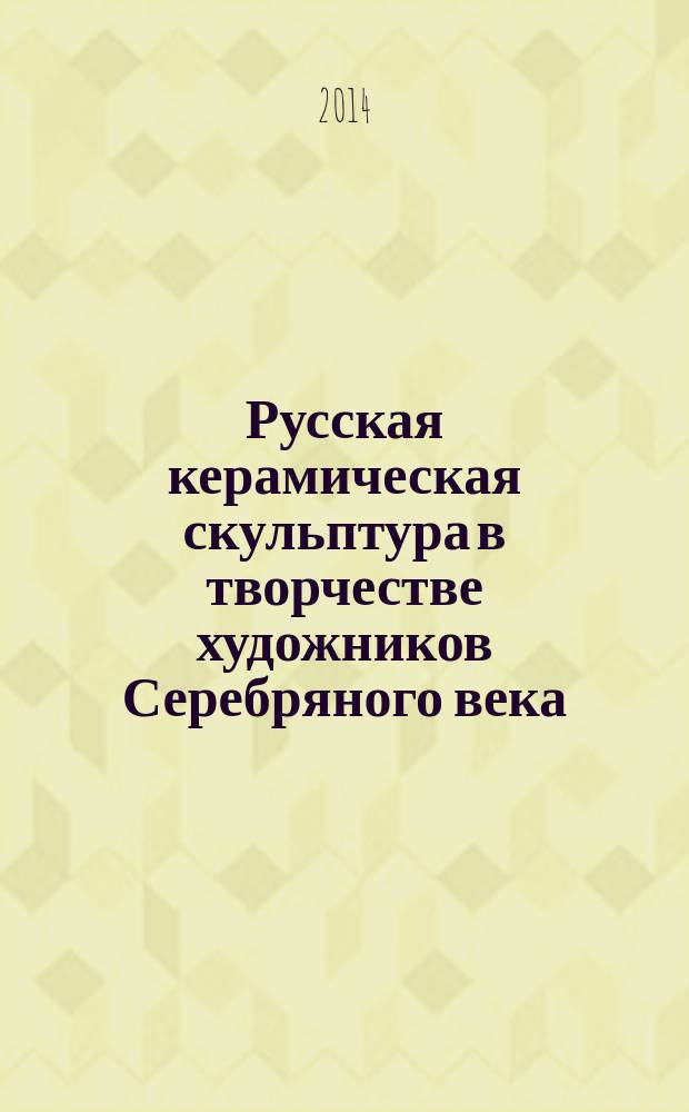 Русская керамическая скульптура в творчестве художников Серебряного века = Ceramic sculpture in the work of Russian Silver age artists