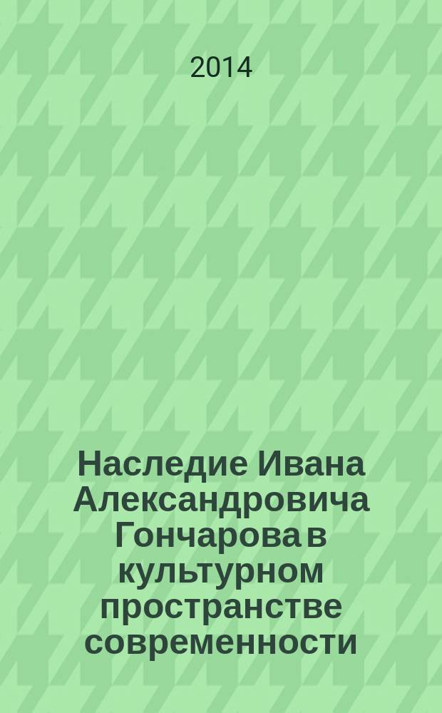 Наследие Ивана Александровича Гончарова в культурном пространстве современности : монография : сборник