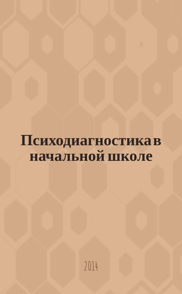 Психодиагностика в начальной школе : учебно-методическое пособие : для магистрантов, обучающихся по направлению подготовки 050100 Педагогическое образование (магистерская программа "Начальное образование") и студентов, обучающихся по направлению подготовки 050400 Психолого-педагогическое образование (профиль "Психология и педагогика начального образования")