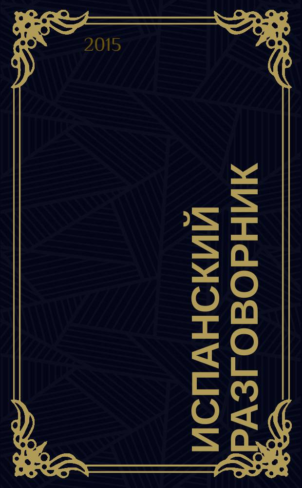 Испанский разговорник : общение, о себе, полезная информация, в гостинице, в ресторане, в городе, средства связи, автомобиль, путешествие, поездки, банк, обмен валюты, магазин, покупки, проведение досуга