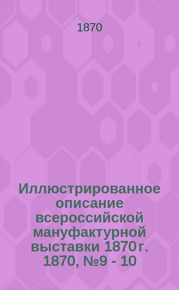 Иллюстрированное описание всероссийской мануфактурной выставки 1870 г. 1870, № 9 - 10