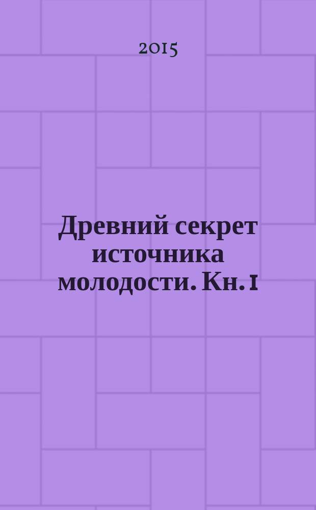 Древний секрет источника молодости. Кн. 1 : [Секреты омоложения