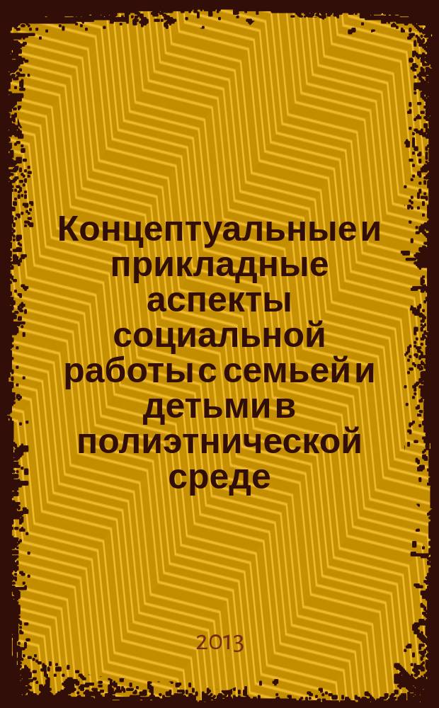 Концептуальные и прикладные аспекты социальной работы с семьей и детьми в полиэтнической среде : материалы IV Заочной научно-практической конференции с международным участием, Саранск, 20 ноября 2013 г