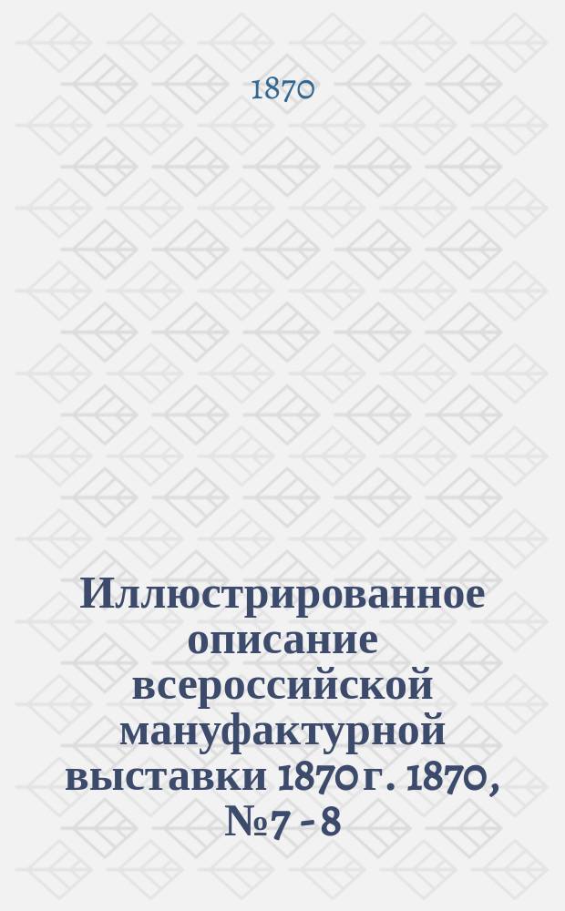 Иллюстрированное описание всероссийской мануфактурной выставки 1870 г. 1870, № 7 - 8