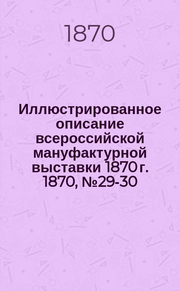 Иллюстрированное описание всероссийской мануфактурной выставки 1870 г. 1870, № 29-30