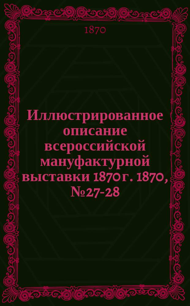 Иллюстрированное описание всероссийской мануфактурной выставки 1870 г. 1870, № 27-28