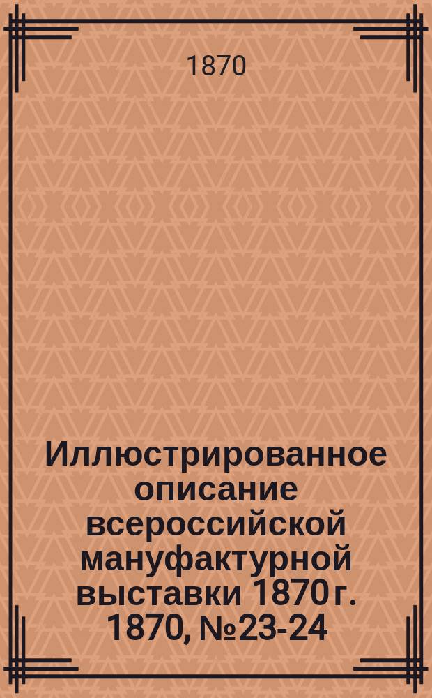 Иллюстрированное описание всероссийской мануфактурной выставки 1870 г. 1870, № 23-24
