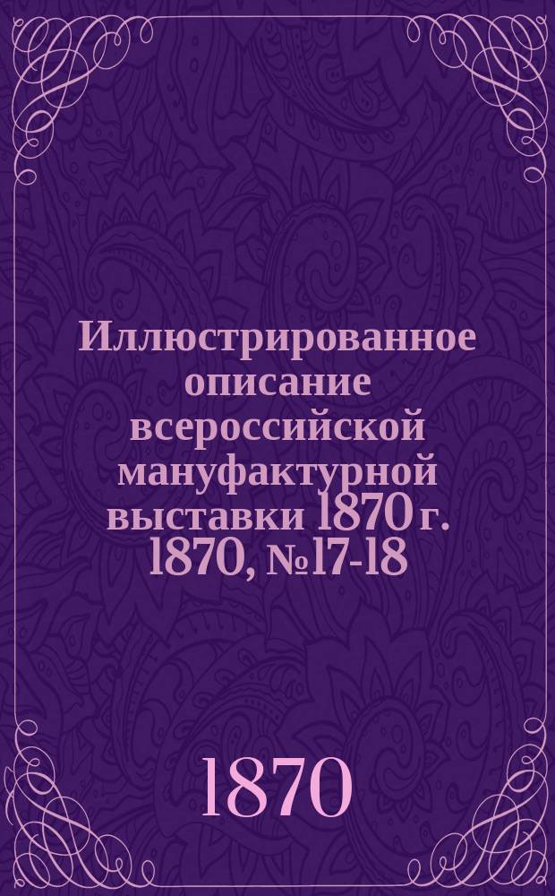 Иллюстрированное описание всероссийской мануфактурной выставки 1870 г. 1870, № 17-18