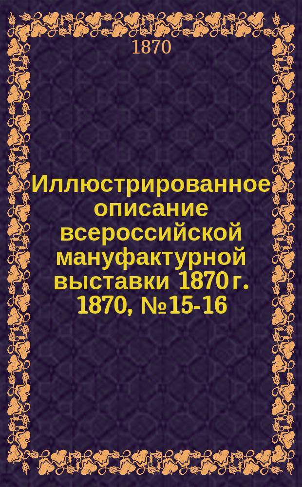 Иллюстрированное описание всероссийской мануфактурной выставки 1870 г. 1870, № 15-16