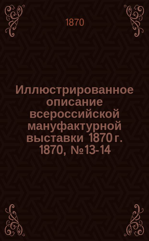 Иллюстрированное описание всероссийской мануфактурной выставки 1870 г. 1870, № 13-14