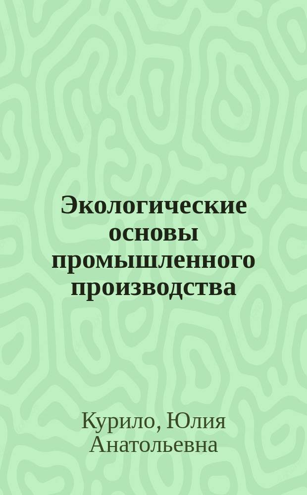 Экологические основы промышленного производства : учебное пособие : для студентов факультета "Математика, информатика, физика и технология" направление 540500 "Технологическое образование", факультета естественнонаучного образования направление 050100.68 "Педагогическое образование" магистерская программа "Экологическое образование", направление 020400.65 "Биология" профиль "Биоэкология", специальность 030500.1 "Профессиональное обучение (охрана окружающей среды и природопользование)"