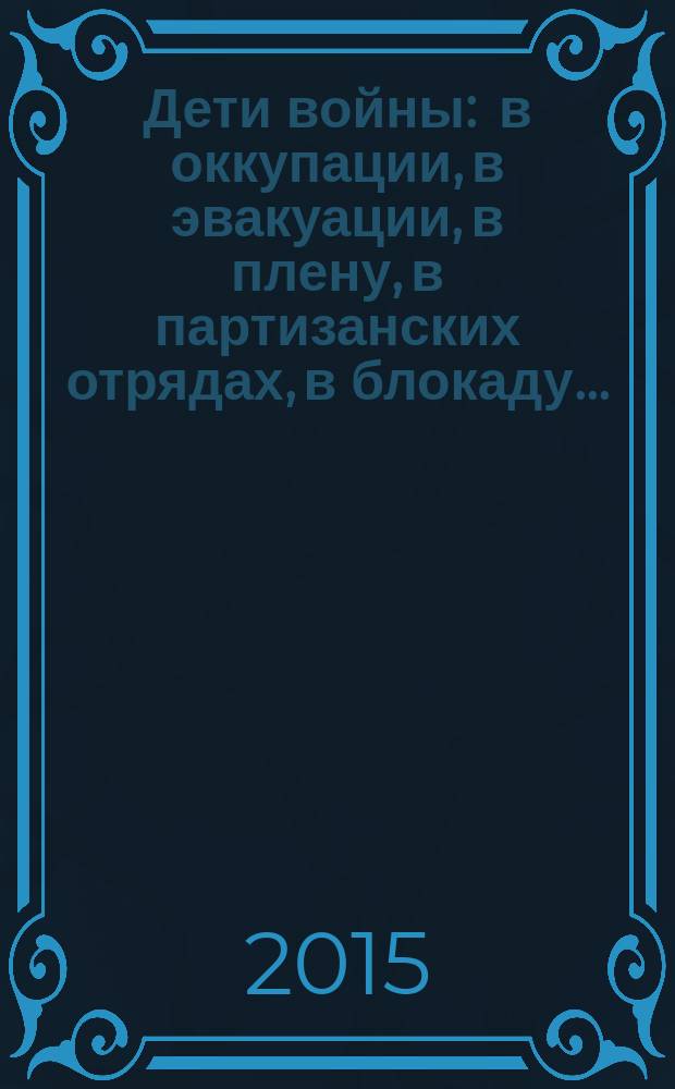 Дети войны : в оккупации, в эвакуации, в плену, в партизанских отрядах, в блокаду ... : народная книга памяти : сборник воспоминаний