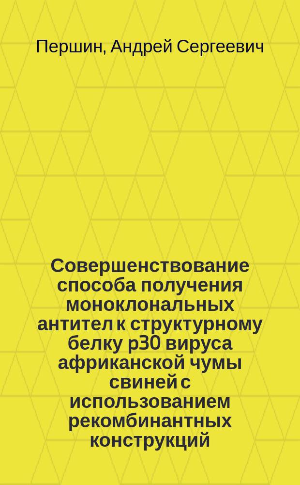 Совершенствование способа получения моноклональных антител к структурному белку p30 вируса африканской чумы свиней с использованием рекомбинантных конструкций : автореферат диссертации на соискание ученой степени кандидата ветеринарных наук : специальность 06.02.02 <Ветеринарная микробиология, вирусология, эпизоотология, микология с микотоксикологией и иммунология>
