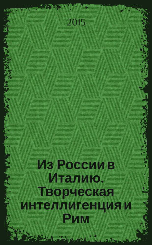 Из России в Италию. Творческая интеллигенция и Рим (XVIII-XIX век) = Dalla Russia in Italia. Intellettuali e artistia a Roma (XVIII E XIX secolo) : сборник докладов Международной конференции, март 2014 г.