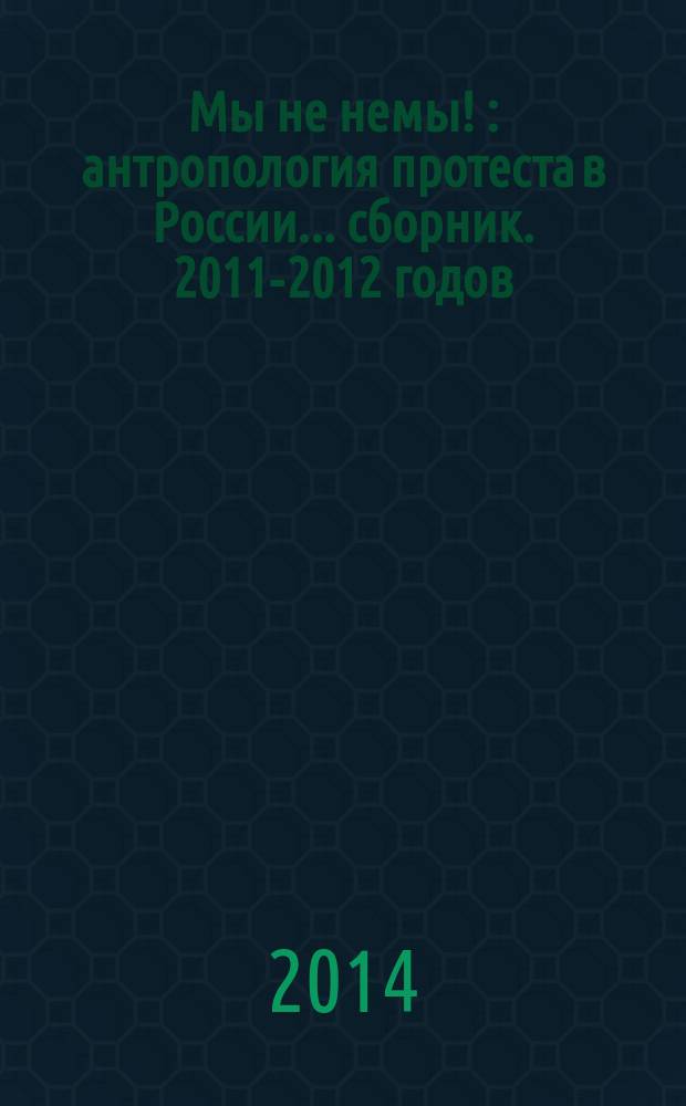 Мы не немы ! : антропология протеста в России... [сборник]. 2011-2012 годов