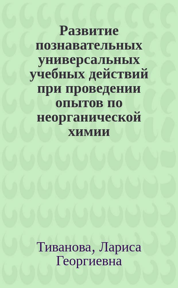 Развитие познавательных универсальных учебных действий при проведении опытов по неорганической химии : предпрофильная подготовка : практикум