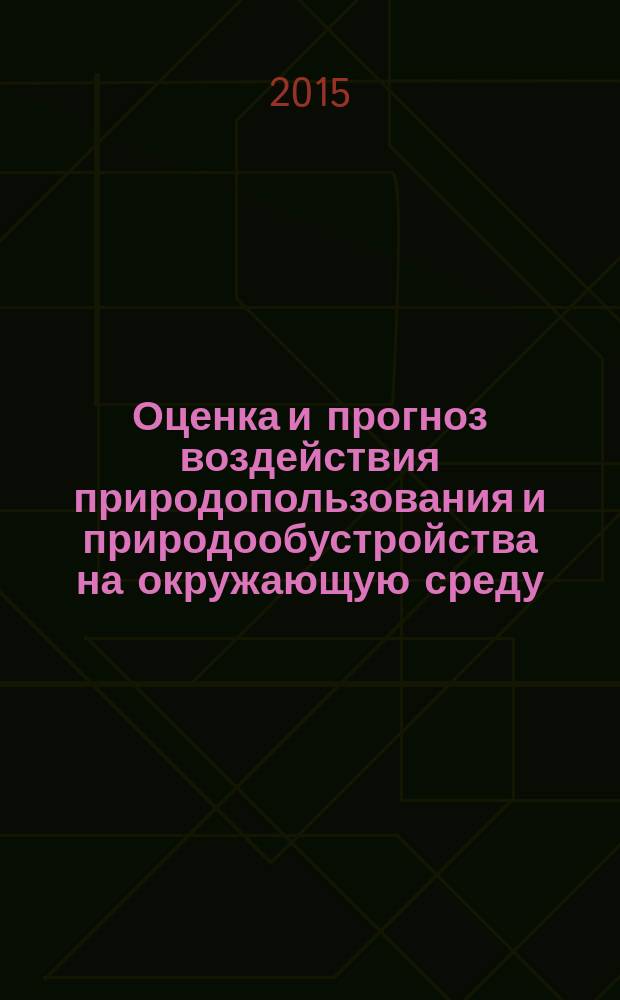 Оценка и прогноз воздействия природопользования и природообустройства на окружающую среду : учебное пособие : для студентов высших учебных заведений, обучающихся по программам бакалавриата и магистратуры по направлению подготовки 20.03.02 и 20.04.02 "Природообустройство и водопользование"