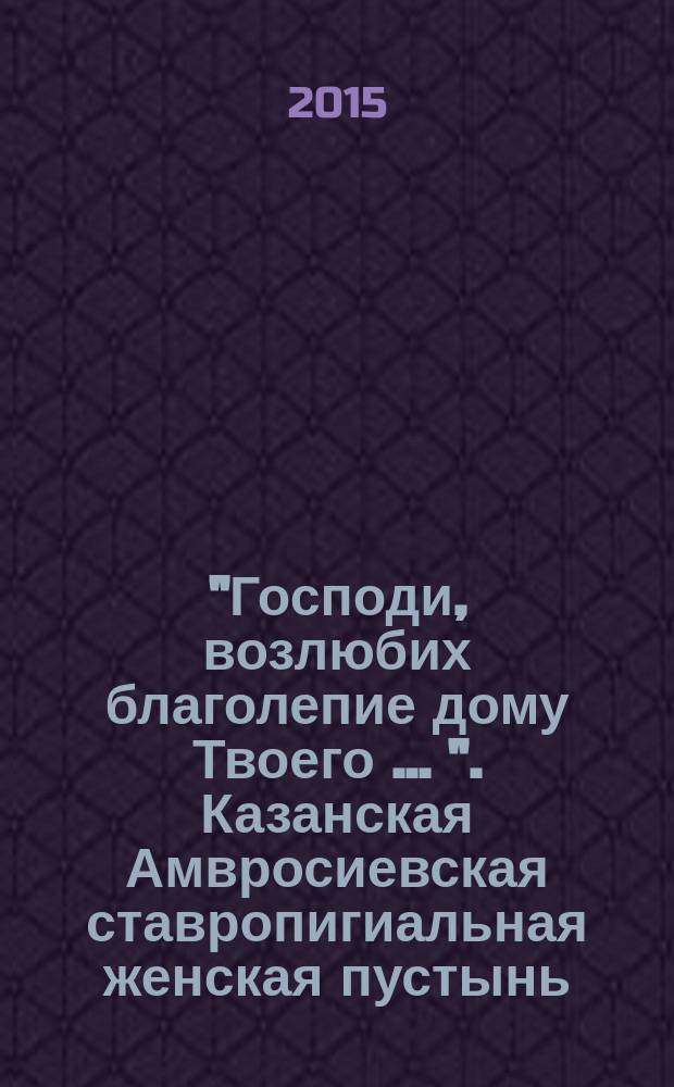 "Господи, возлюбих благолепие дому Твоего … ". Казанская Амвросиевская ставропигиальная женская пустынь : краткая история монастыря : фотоальбом
