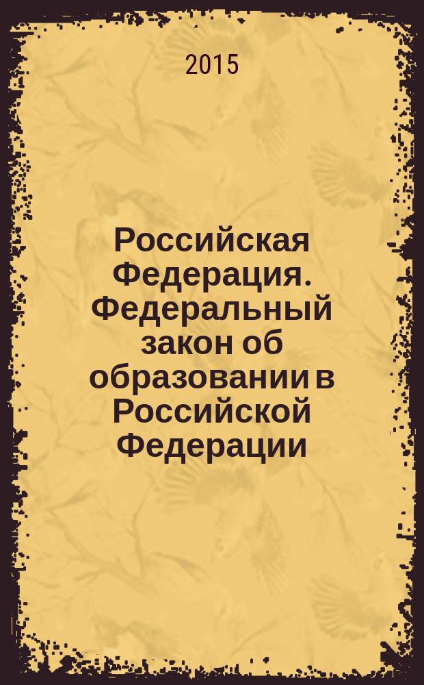 Российская Федерация. Федеральный закон об образовании в Российской Федерации : № 273-ФЗ от 29.12.2012 : Список изменяющих документов (в ред. Федеральных законов от 07.05.2013 № 99-Ф3 ... от 31.12.2014 № 500-Ф3, с изм., внесенными Федеральным законом от 04.06.2014 № 145-Ф3 : принят Государственной Думой 21 декабря 2012 года : одобрен Советом Федерации 26 декабря 2012 года