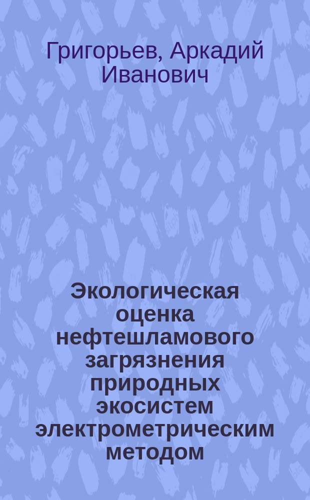 Экологическая оценка нефтешламового загрязнения природных экосистем электрометрическим методом (на примере березы повислой (Betula pendula Roth.) : монография