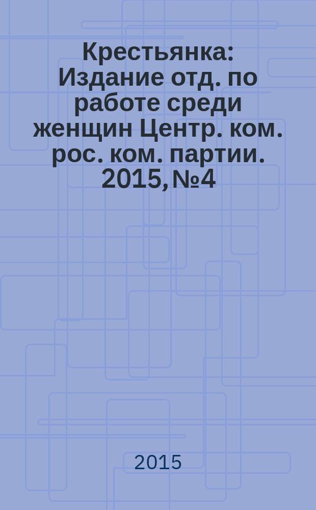 Крестьянка : Издание отд. по работе среди женщин Центр. ком. рос. ком. партии. 2015, № 4