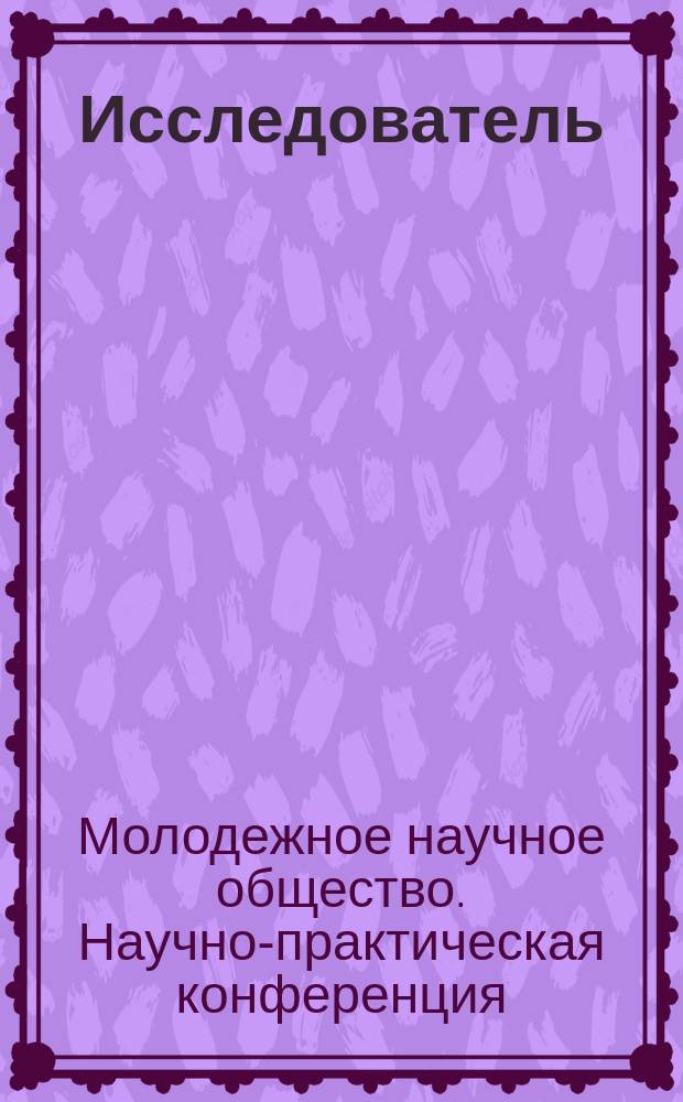 Исследователь : сборник научных статей и выступлений. Вып. 1 : Материалы выступлений актива Молодежного научного общества на X научно-практической конференции, которая состоялась 1 июня 2014 г. в Центре молодежного парламентаризма