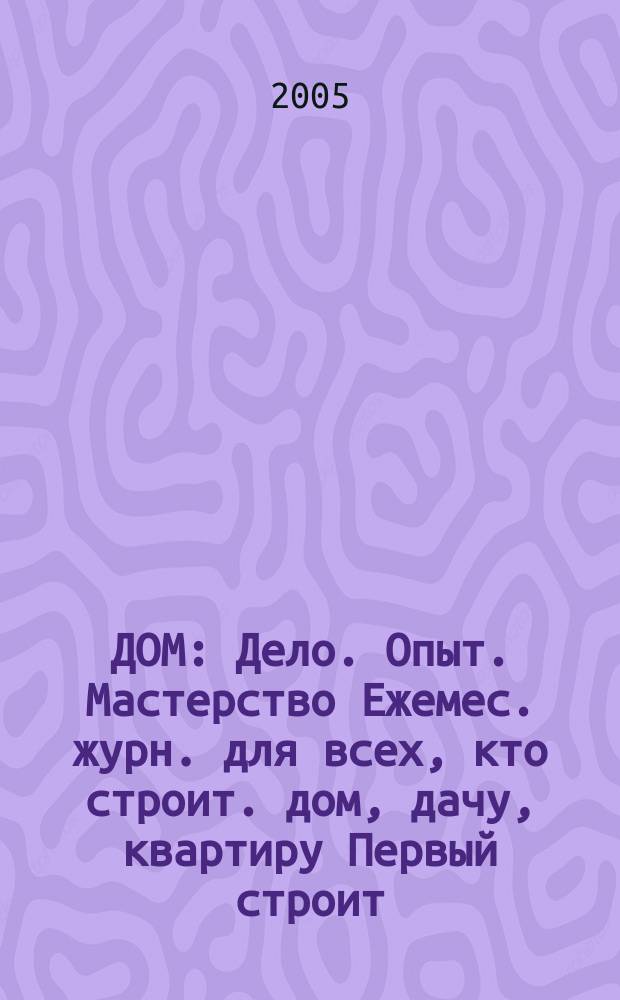 ДОМ : Дело. Опыт. Мастерство Ежемес. журн. для всех, кто строит. дом, дачу, квартиру Первый строит. журн. в Респ. Коми. 2005, № 5 (23)