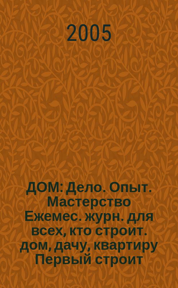 ДОМ : Дело. Опыт. Мастерство Ежемес. журн. для всех, кто строит. дом, дачу, квартиру Первый строит. журн. в Респ. Коми. 2005, № 12 (28)