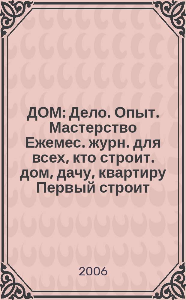 ДОМ : Дело. Опыт. Мастерство Ежемес. журн. для всех, кто строит. дом, дачу, квартиру Первый строит. журн. в Респ. Коми. 2006, № 12 (38)
