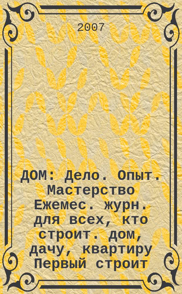 ДОМ : Дело. Опыт. Мастерство Ежемес. журн. для всех, кто строит. дом, дачу, квартиру Первый строит. журн. в Респ. Коми. 2007, № 5/6 (41)