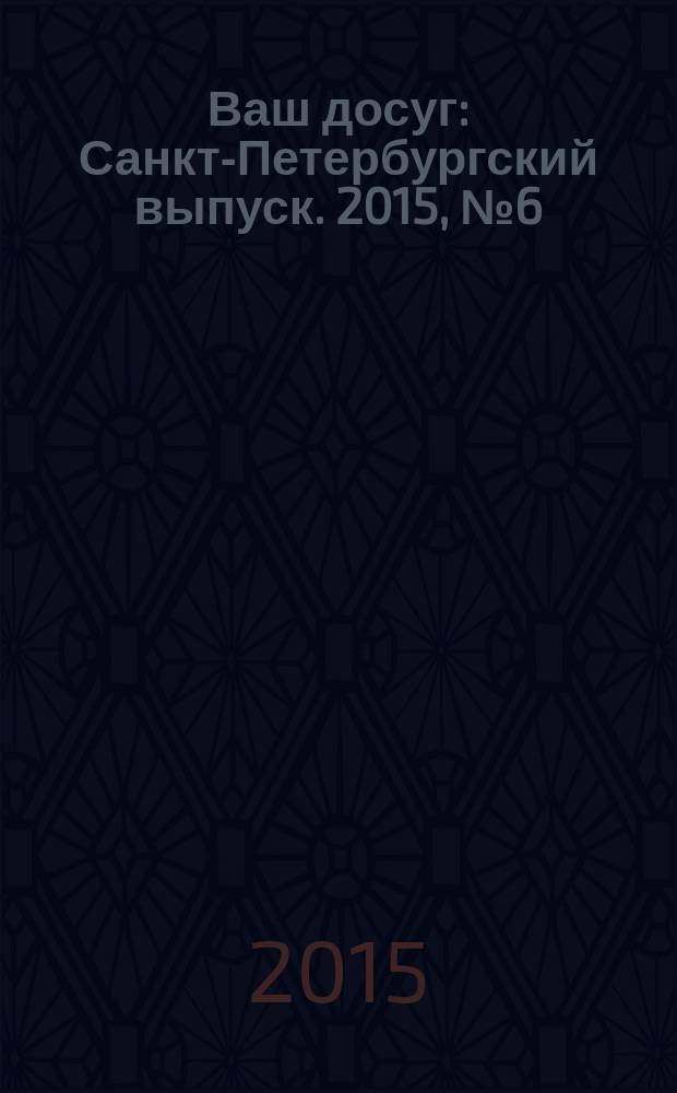 Ваш досуг : Санкт-Петербургский выпуск. 2015, № 6 (557)