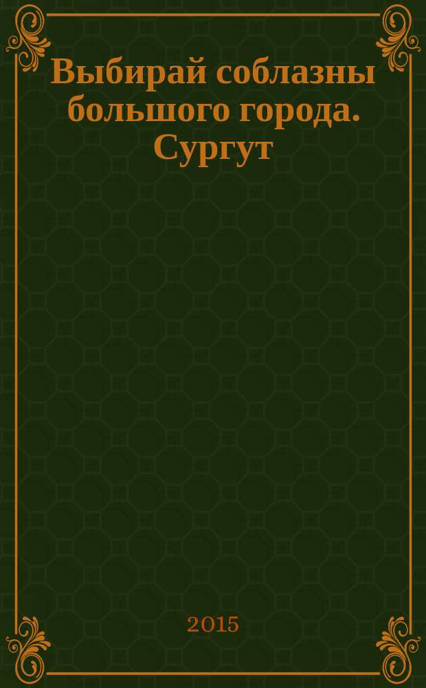 Выбирай соблазны большого города. Сургут : рекламно-информационный журнал. 2015, № 7 (218)