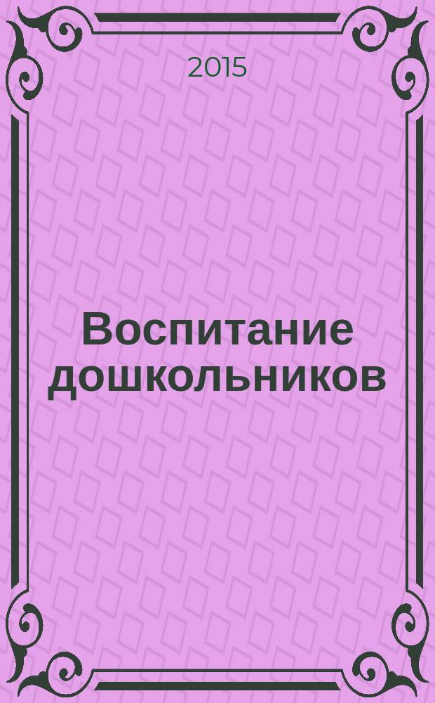 Воспитание дошкольников : энциклопедия дошкольного воспитания иллюстрированное научно-практическое издание для руководителей, воспитателей дошкольных учреждений, родителей. 2015, № 1