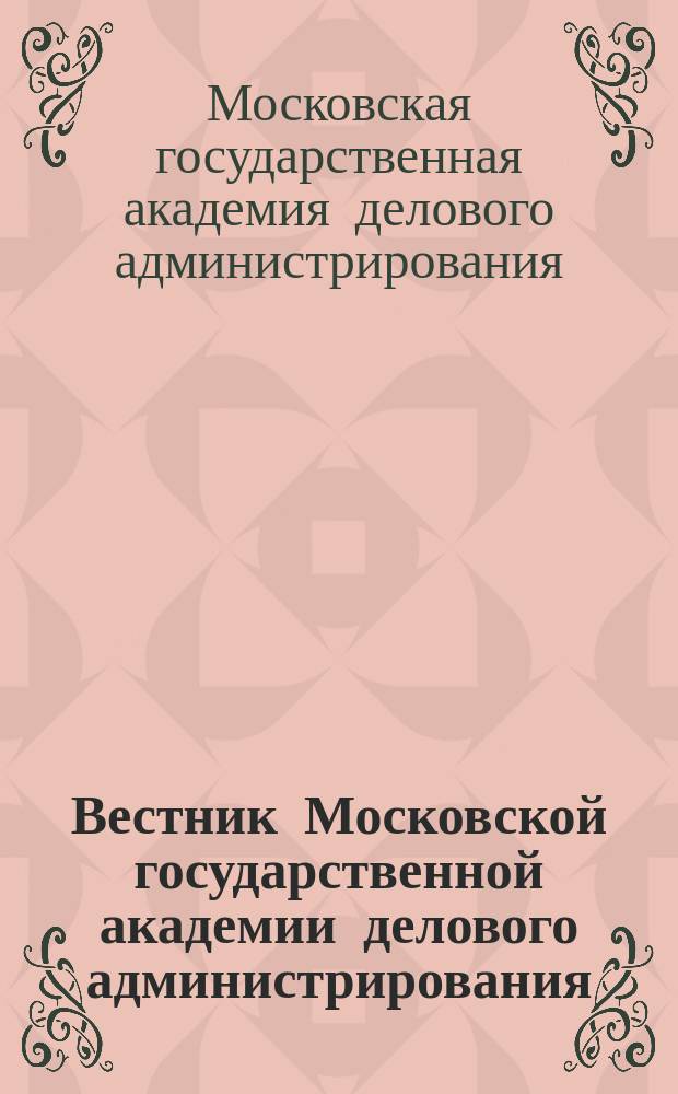 Вестник Московской государственной академии делового администрирования : научный журнал Московской государственной академии делового администрирования. Вестник Московской государственной академии делового администрирования