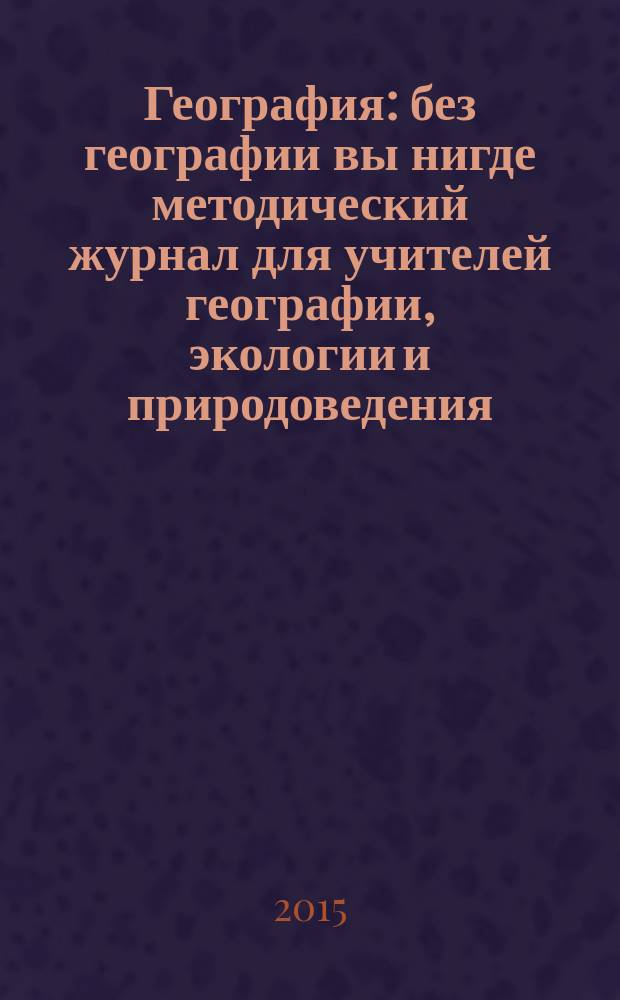 География : без географии вы нигде методический журнал для учителей географии, экологии и природоведения. 2015, № 4 (952)