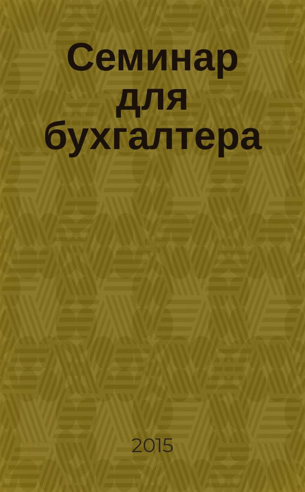 Семинар для бухгалтера : о налогах и учете из первых уст. 2015, № 5