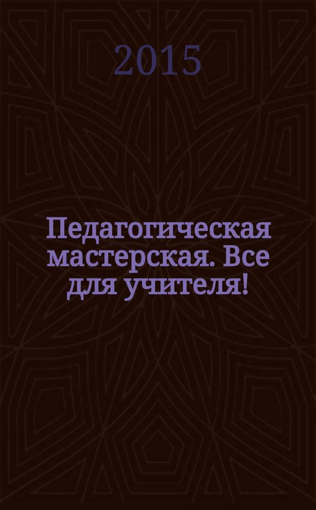 Педагогическая мастерская. Все для учителя ! : комплексная поддержка учителя научно-методический журнал. 2015, № 3 (39)