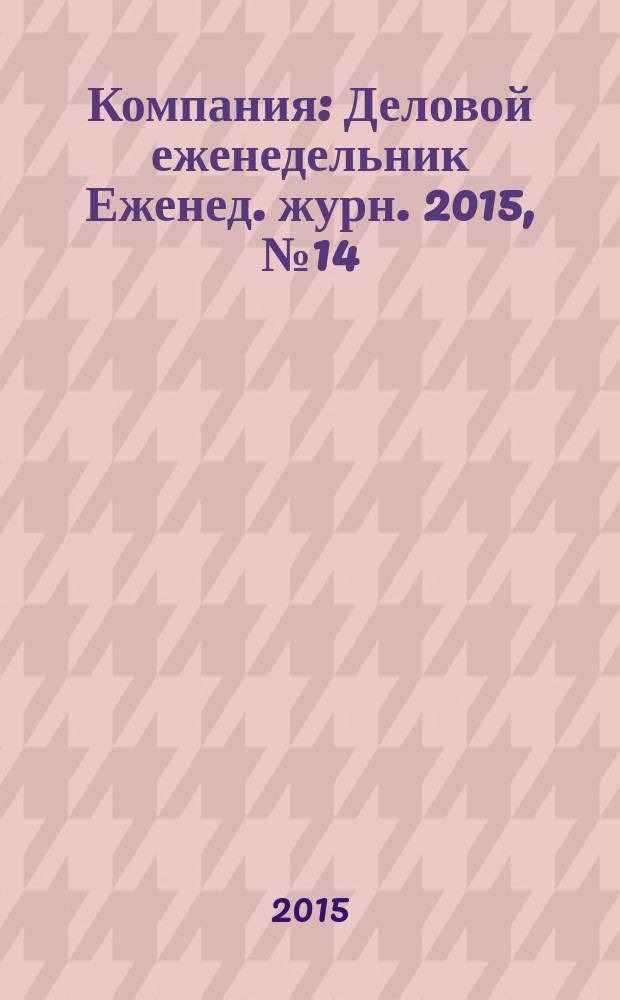 Компания : Деловой еженедельник Еженед. журн. 2015, № 14 (843)