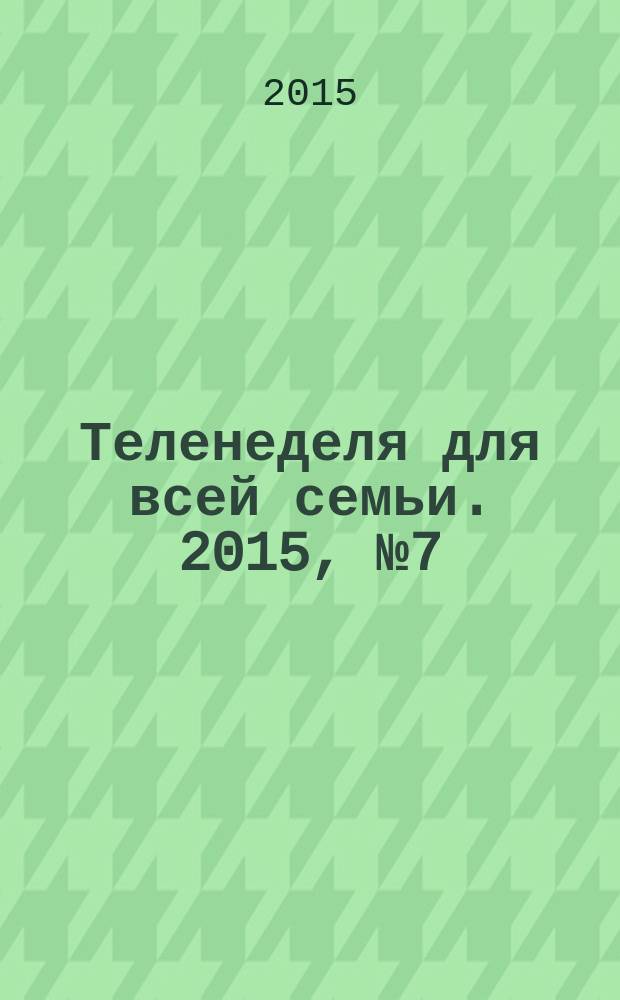 Теленеделя для всей семьи. 2015, № 7 (411)